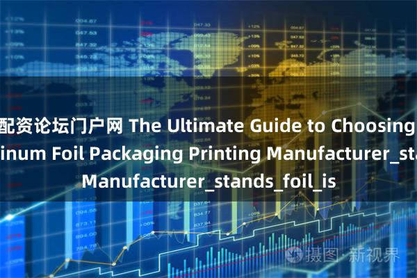 配资论坛门户网 The Ultimate Guide to Choosing a Top Aluminum Foil Packaging Printing Manufacturer_stands_foil_is