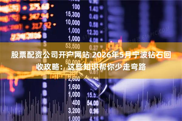 股票配资公司开户网站 2026年5月宁波钻石回收攻略：这些知识帮你少走弯路