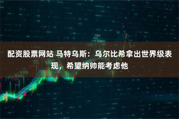 配资股票网站 马特乌斯：乌尔比希拿出世界级表现，希望纳帅能考虑他
