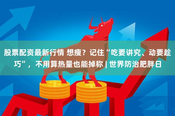 股票配资最新行情 想瘦？记住“吃要讲究、动要趁巧”，不用算热量也能掉称 | 世界防治肥胖日