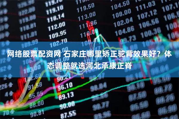 网络股票配资网 石家庄哪里矫正驼背效果好？体态调整就选河北承康正脊