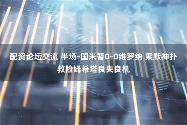 配资论坛交流 半场-国米暂0-0维罗纳 索默神扑救险姆希塔良失良机