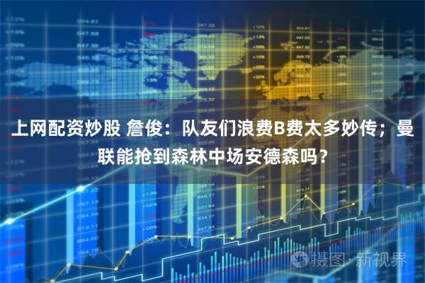 上网配资炒股 詹俊：队友们浪费B费太多妙传；曼联能抢到森林中场安德森吗？