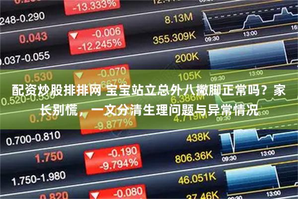 配资炒股排排网 宝宝站立总外八撇脚正常吗？家长别慌，一文分清生理问题与异常情况