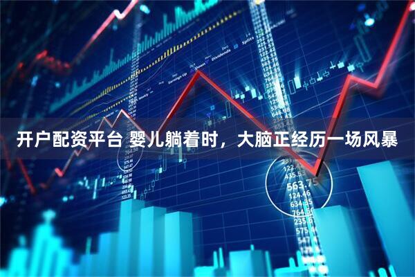 开户配资平台 婴儿躺着时，大脑正经历一场风暴