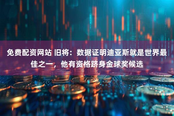 免费配资网站 旧将：数据证明迪亚斯就是世界最佳之一，他有资格跻身金球奖候选