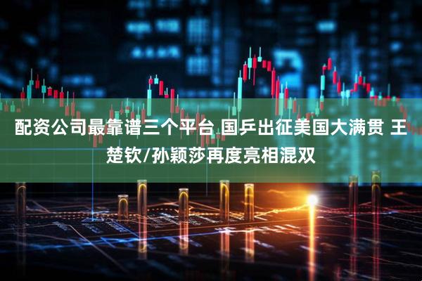 配资公司最靠谱三个平台 国乒出征美国大满贯 王楚钦/孙颖莎再度亮相混双