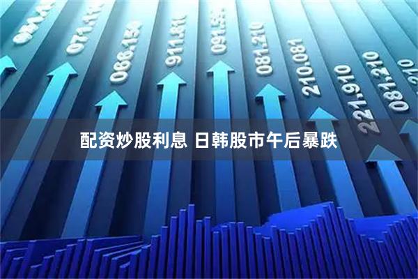 配资炒股利息 日韩股市午后暴跌