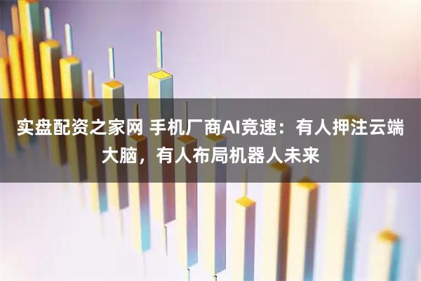 实盘配资之家网 手机厂商AI竞速：有人押注云端大脑，有人布局机器人未来