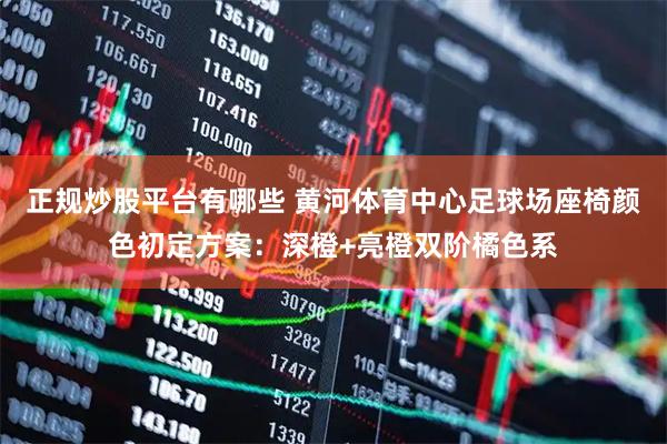 正规炒股平台有哪些 黄河体育中心足球场座椅颜色初定方案：深橙+亮橙双阶橘色系