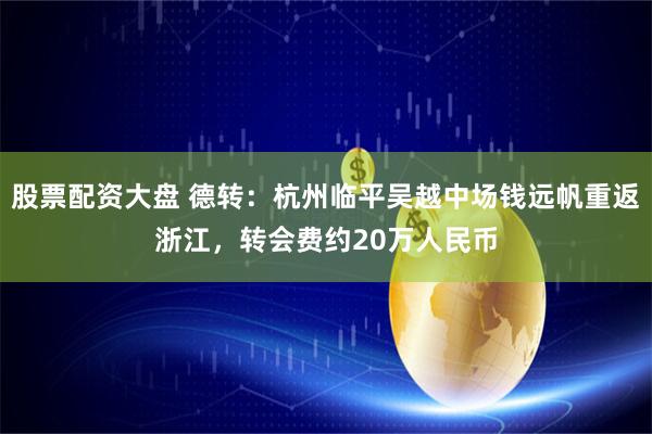 股票配资大盘 德转：杭州临平吴越中场钱远帆重返浙江，转会费约20万人民币