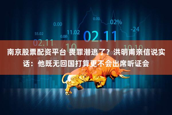 南京股票配资平台 畏罪潜逃了？洪明甫亲信说实话：他既无回国打算更不会出席听证会