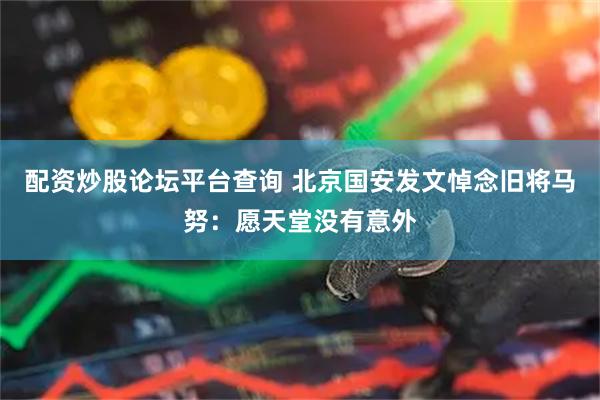 配资炒股论坛平台查询 北京国安发文悼念旧将马努：愿天堂没有意外