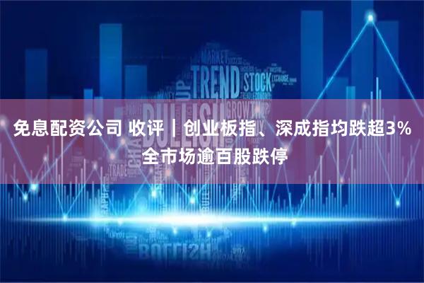 免息配资公司 收评｜创业板指、深成指均跌超3% 全市场逾百股跌停