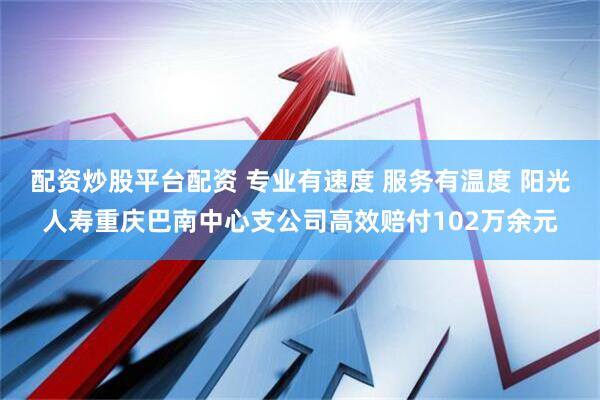 配资炒股平台配资 专业有速度 服务有温度 阳光人寿重庆巴南中心支公司高效赔付102万余元