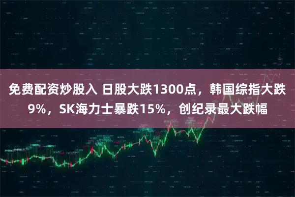 免费配资炒股入 日股大跌1300点，韩国综指大跌9%，SK海力士暴跌15%，创纪录最大跌幅