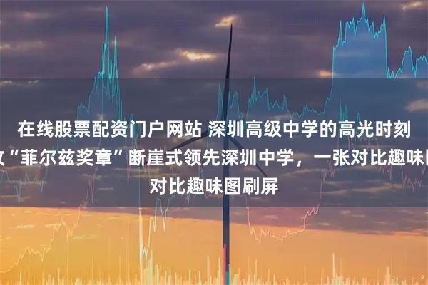 在线股票配资门户网站 深圳高级中学的高光时刻！一枚“菲尔兹奖章”断崖式领先深圳中学，一张对比趣味图刷屏