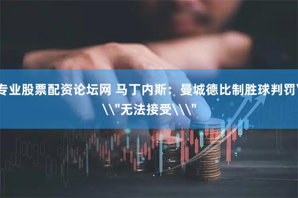 专业股票配资论坛网 马丁内斯：曼城德比制胜球判罚\＂无法接受\＂