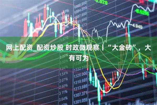 网上配资_配资炒股 时政微观察丨“大金砖”，大有可为